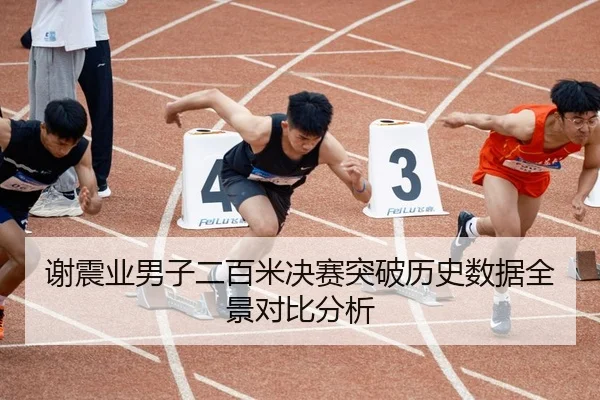 谢震业男子二百米决赛突破历史数据全景对比分析